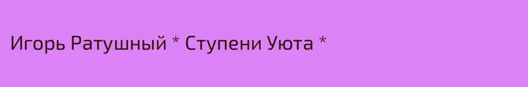 Игорь Ратушный * Ступени Уюта *